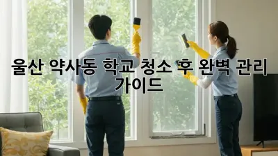 울산 약사동 학교 청소 후 완벽 관리 가이드